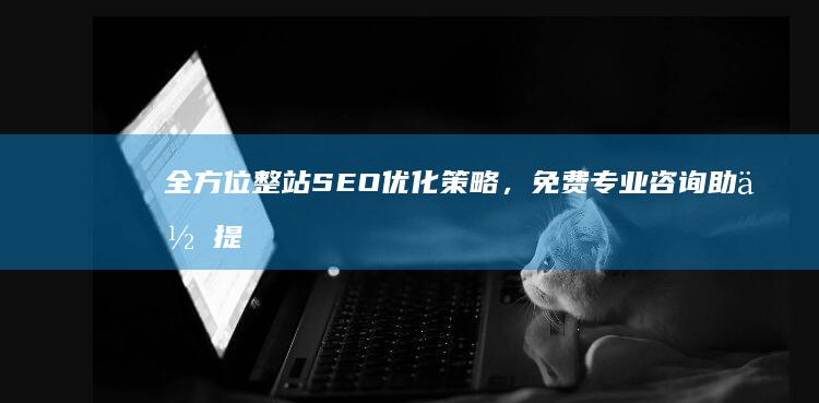 全方位整站SEO优化策略，免费专业咨询助你提升搜索排名