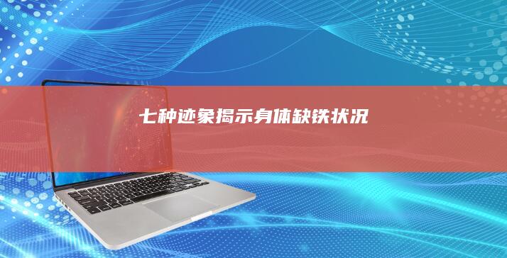 七种迹象揭示身体缺铁状况